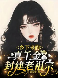 乡下来的真千金,竟是封建老祖宗(女则倒背如流,家产她又争又抢、乡下真千金竟是老祖宗!)小说封面